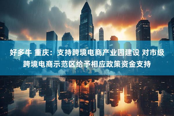 好多牛 重庆：支持跨境电商产业园建设 对市级跨境电商示范区给予相应政策资金支持