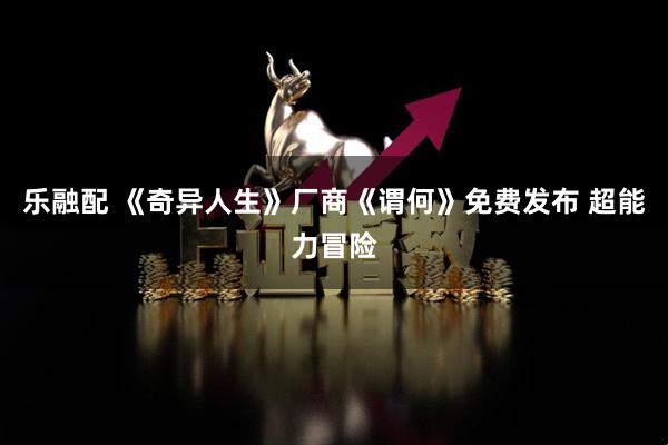 乐融配 《奇异人生》厂商《谓何》免费发布 超能力冒险