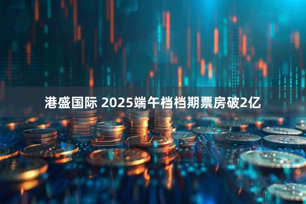 港盛国际 2025端午档档期票房破2亿