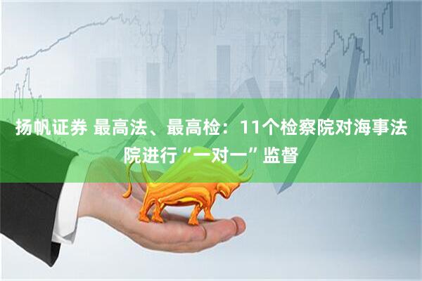 扬帆证券 最高法、最高检：11个检察院对海事法院进行“一对一”监督