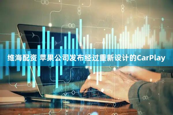 维海配资 苹果公司发布经过重新设计的CarPlay