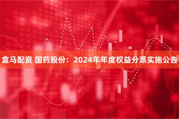 盒马配资 国药股份：2024年年度权益分派实施公告