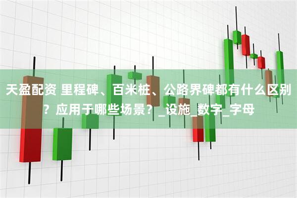 天盈配资 里程碑、百米桩、公路界碑都有什么区别？应用于哪些场景？_设施_数字_字母
