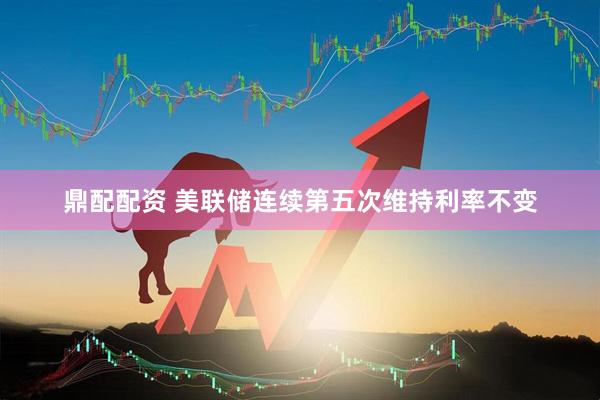 鼎配配资 美联储连续第五次维持利率不变