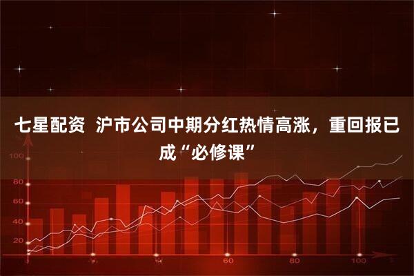 七星配资  沪市公司中期分红热情高涨，重回报已成“必修课”