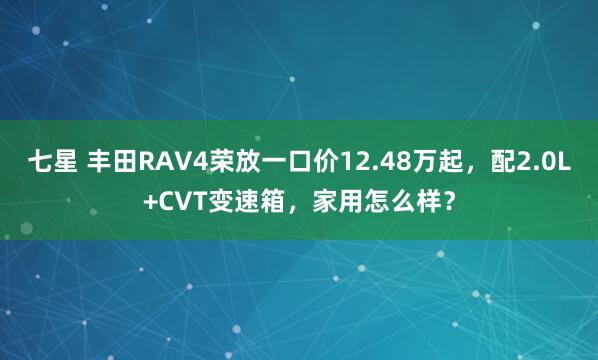 七星 丰田RAV4荣放一口价12.48万起，配2.0L+CVT变速箱，家用怎么样？