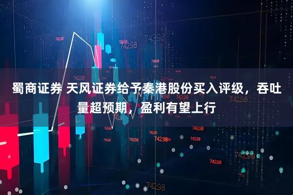 蜀商证券 天风证券给予秦港股份买入评级，吞吐量超预期，盈利有望上行