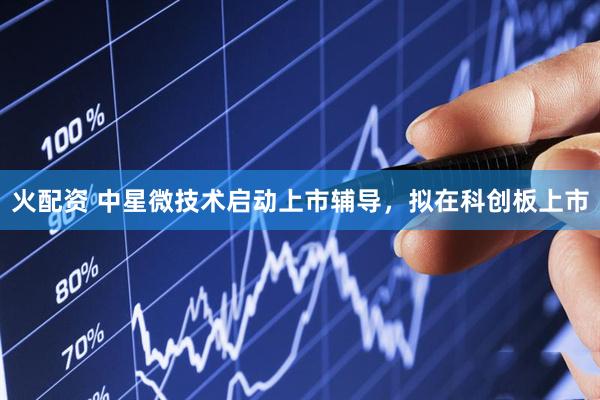 火配资 中星微技术启动上市辅导，拟在科创板上市