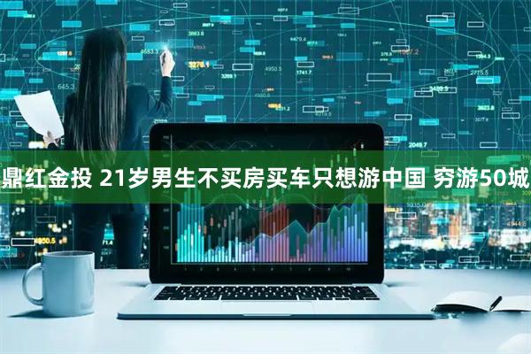鼎红金投 21岁男生不买房买车只想游中国 穷游50城