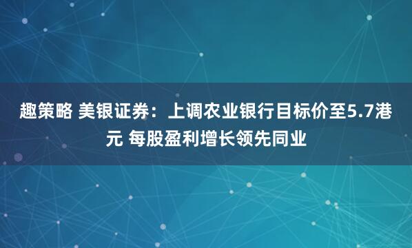 趣策略 美银证券：上调农业银行目标价至5.7港元 每股盈利增长领先同业