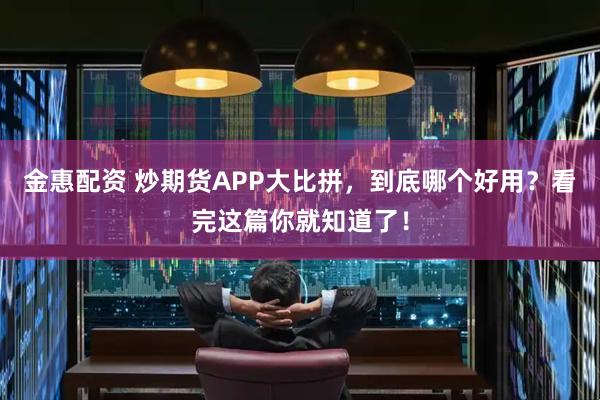 金惠配资 炒期货APP大比拼，到底哪个好用？看完这篇你就知道了！