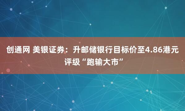 创通网 美银证券：升邮储银行目标价至4.86港元 评级“跑输大市”