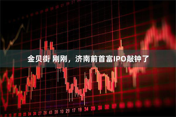 金贝街 刚刚，济南前首富IPO敲钟了