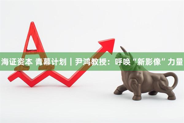 海证资本 青幕计划｜尹鸿教授：呼唤“新影像”力量