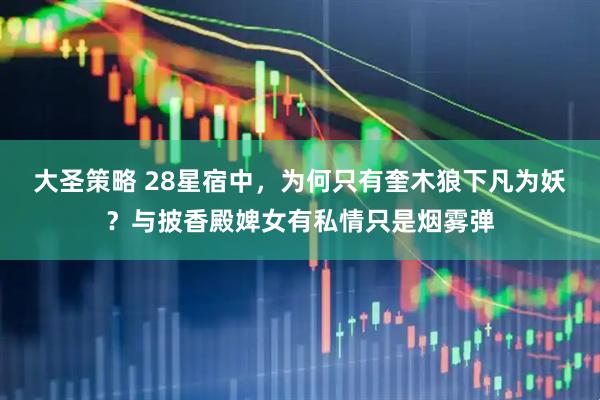 大圣策略 28星宿中，为何只有奎木狼下凡为妖？与披香殿婢女有私情只是烟雾弹