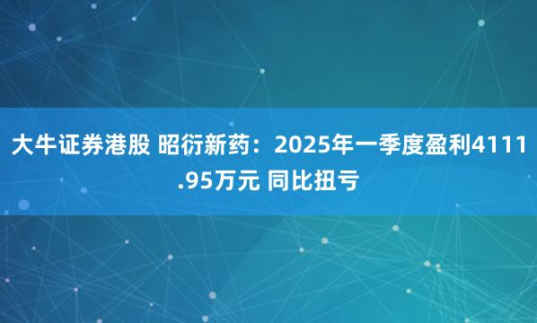 大牛证券港股 昭衍新药：2025年一季度盈利4111.95万元 同比扭亏