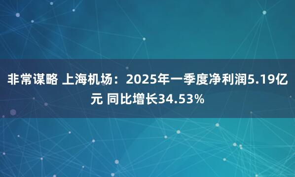 非常谋略 上海机场：2025年一季度净利润5.19亿元 同比增长34.53%