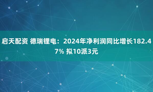 启天配资 德瑞锂电：2024年净利润同比增长182.47% 拟10派3元