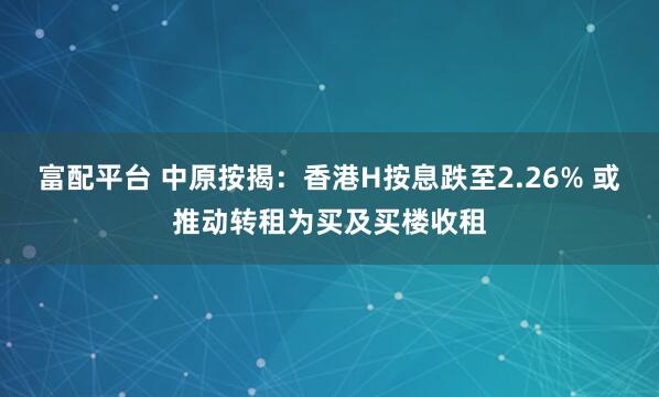 富配平台 中原按揭：香港H按息跌至2.26% 或推动转租为买及买楼收租