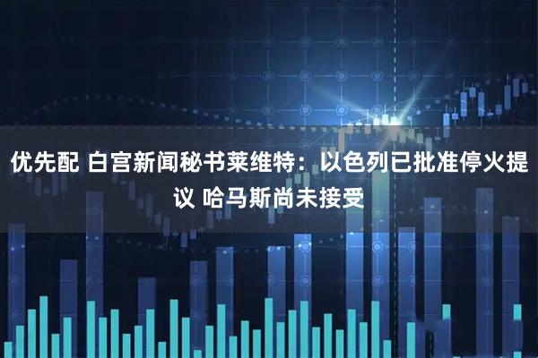 优先配 白宫新闻秘书莱维特：以色列已批准停火提议 哈马斯尚未接受