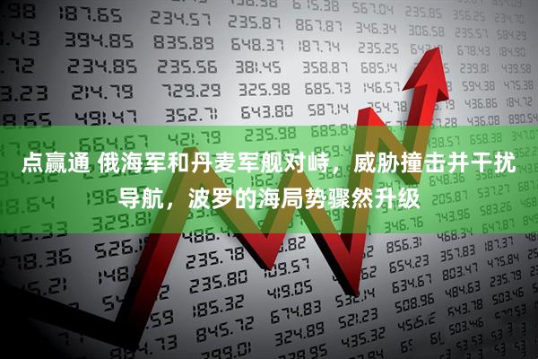 点赢通 俄海军和丹麦军舰对峙，威胁撞击并干扰导航，波罗的海局势骤然升级