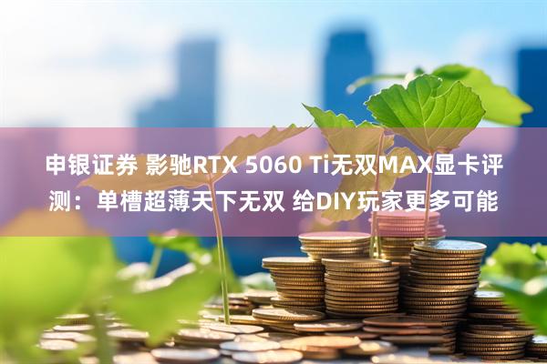 申银证券 影驰RTX 5060 Ti无双MAX显卡评测：单槽超薄天下无双 给DIY玩家更多可能
