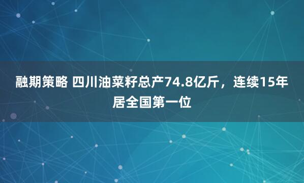 融期策略 四川油菜籽总产74.8亿斤，连续15年居全国第一位