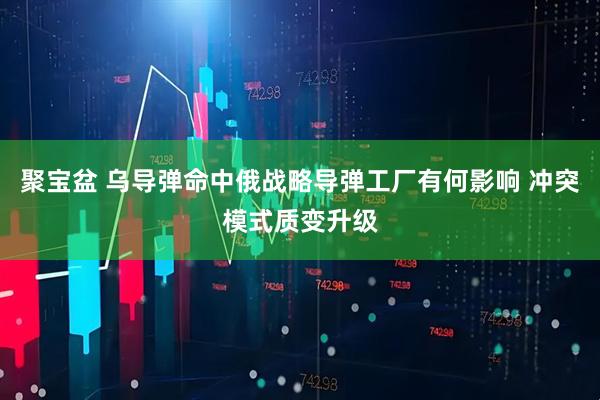 聚宝盆 乌导弹命中俄战略导弹工厂有何影响 冲突模式质变升级
