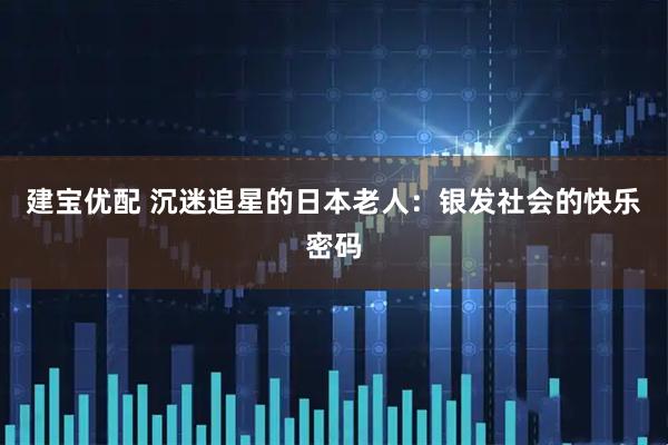 建宝优配 沉迷追星的日本老人：银发社会的快乐密码