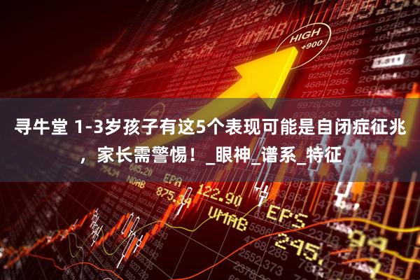 寻牛堂 1-3岁孩子有这5个表现可能是自闭症征兆，家长需警惕！_眼神_谱系_特征