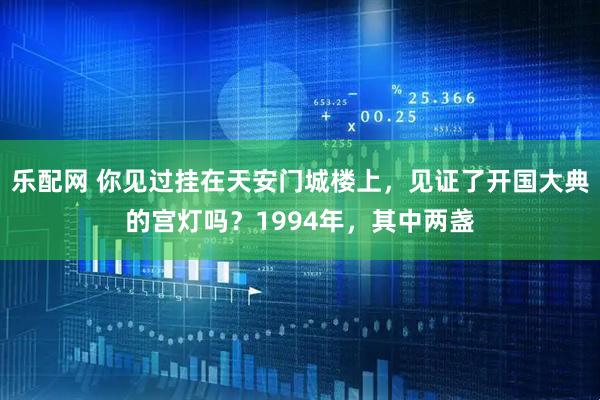 乐配网 你见过挂在天安门城楼上，见证了开国大典的宫灯吗？1994年，其中两盏