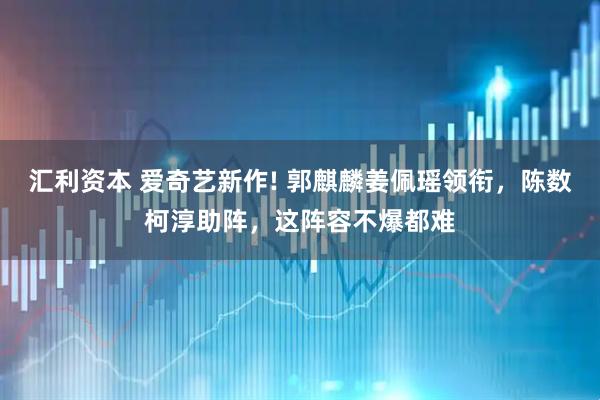 汇利资本 爱奇艺新作! 郭麒麟姜佩瑶领衔，陈数柯淳助阵，这阵容不爆都难