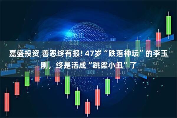 嘉盛投资 善恶终有报! 47岁“跌落神坛”的李玉刚，终是活成“跳梁小丑”了