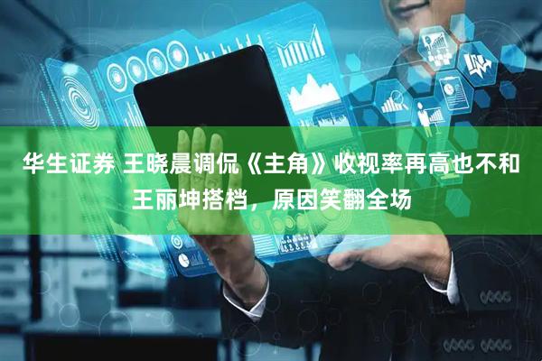 华生证券 王晓晨调侃《主角》收视率再高也不和王丽坤搭档，原因笑翻全场