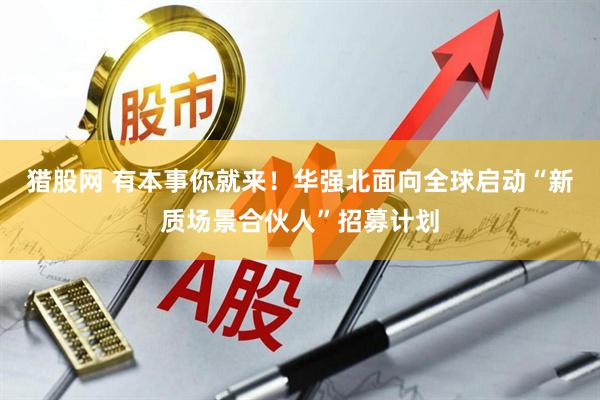 猎股网 有本事你就来！华强北面向全球启动“新质场景合伙人”招募计划